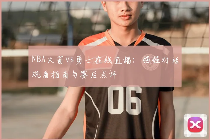 NBA火箭vs勇士在线直播：强强对话观看指南与赛后点评