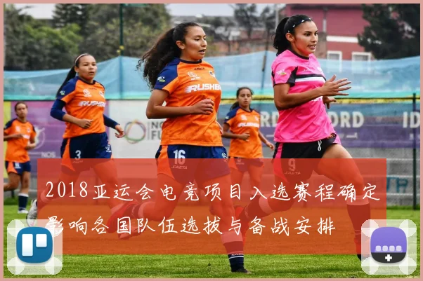 2018亚运会电竞项目入选赛程确定影响各国队伍选拔与备战安排
