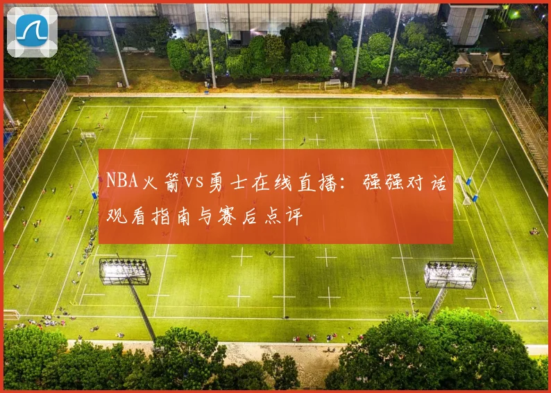 NBA火箭vs勇士在线直播：强强对话观看指南与赛后点评