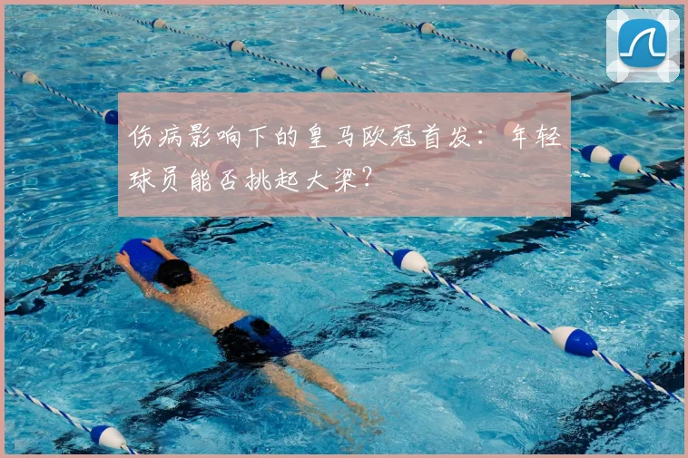 伤病影响下的皇马欧冠首发：年轻球员能否挑起大梁？