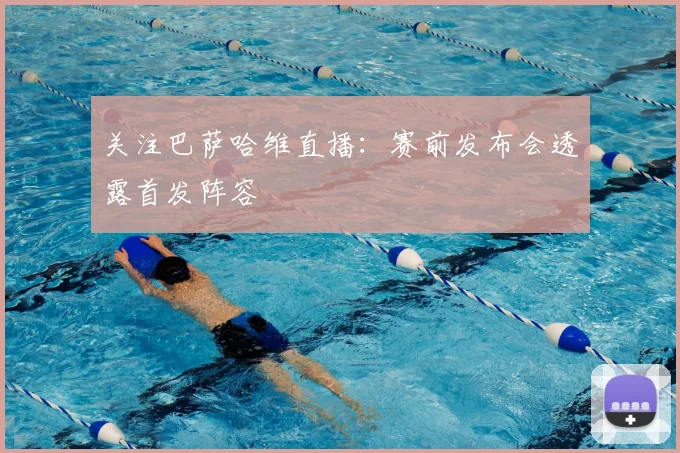 关注巴萨哈维直播：赛前发布会透露首发阵容