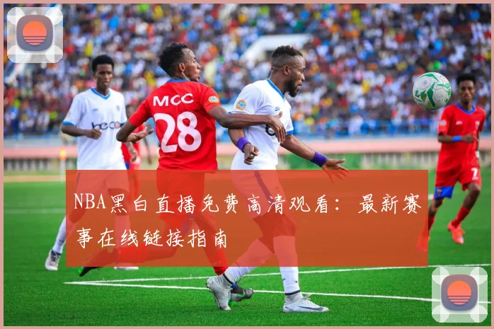 NBA黑白直播免费高清观看：最新赛事在线链接指南