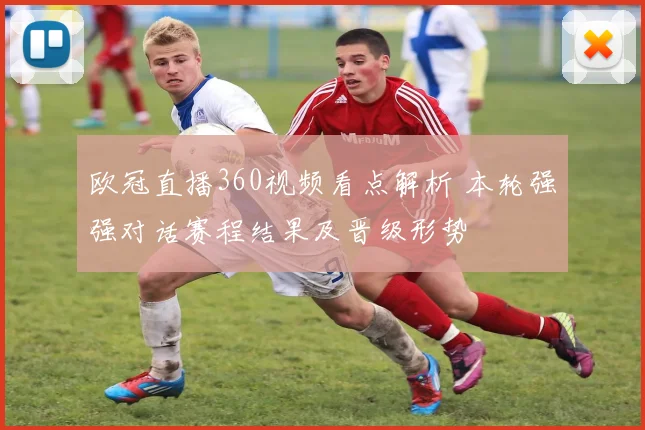 欧冠直播360视频看点解析 本轮强强对话赛程结果及晋级形势