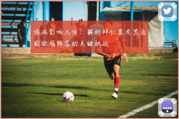 伤病影响几何？解析拜仁慕尼黑当前欧冠阵容的关键挑战