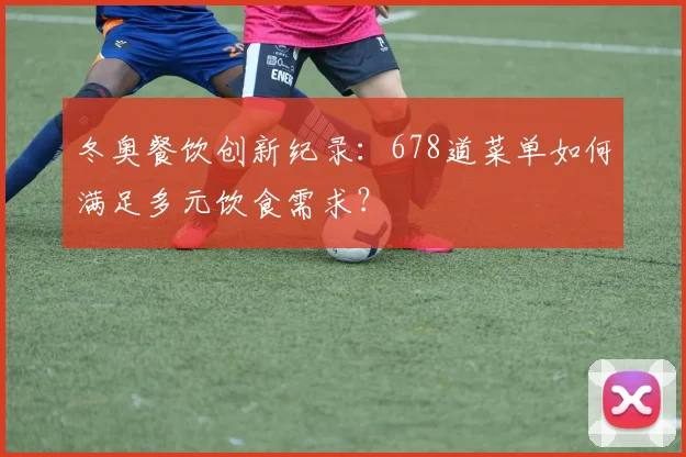 冬奥餐饮创新纪录：678道菜单如何满足多元饮食需求？