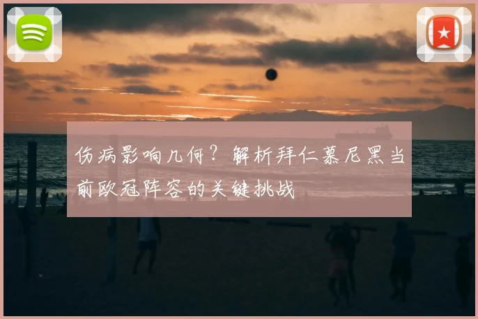 伤病影响几何？解析拜仁慕尼黑当前欧冠阵容的关键挑战