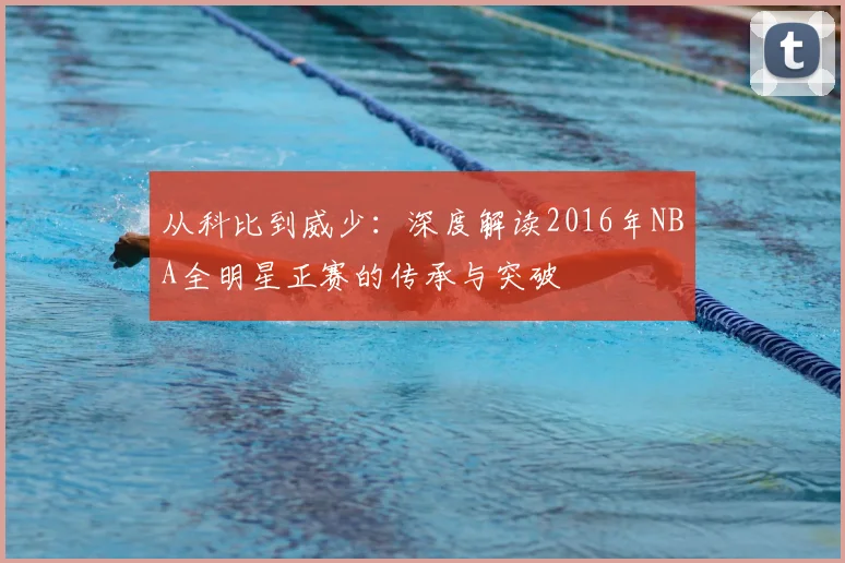 从科比到威少：深度解读2016年NBA全明星正赛的传承与突破