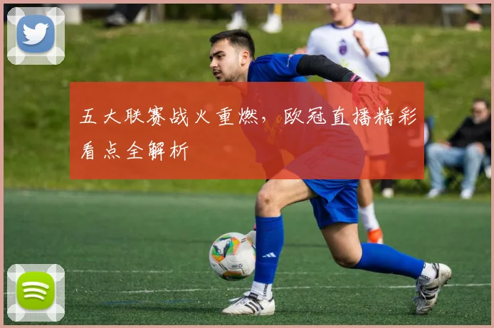 五大联赛战火重燃，欧冠直播精彩看点全解析