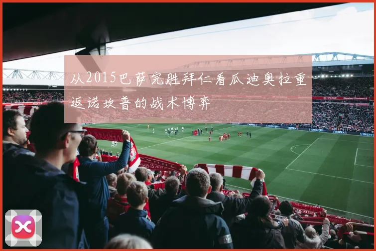 从2015巴萨完胜拜仁看瓜迪奥拉重返诺坎普的战术博弈