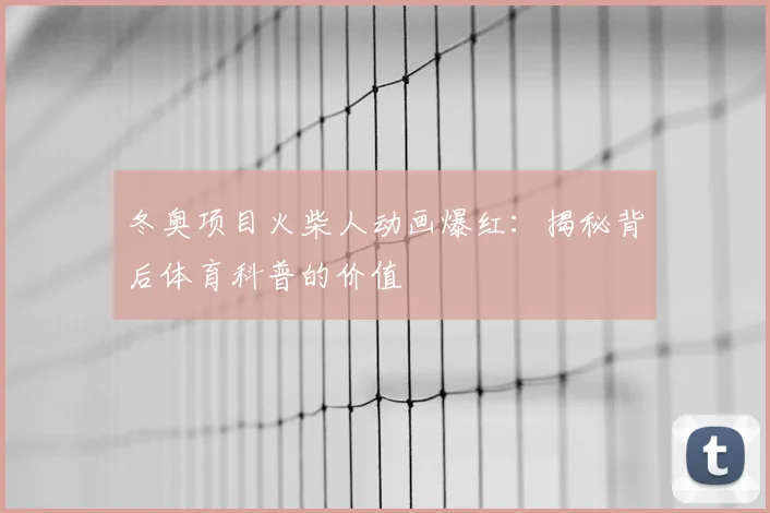 冬奥项目火柴人动画爆红：揭秘背后体育科普的价值