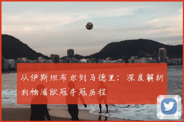 从伊斯坦布尔到马德里：深度解析利物浦欧冠夺冠历程