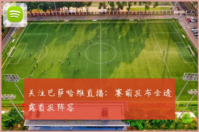 关注巴萨哈维直播：赛前发布会透露首发阵容