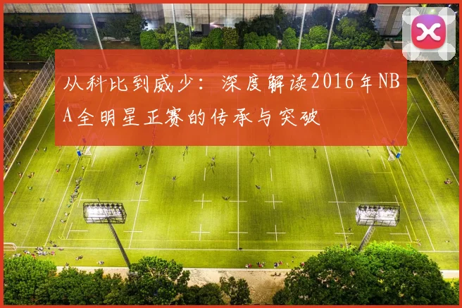 从科比到威少：深度解读2016年NBA全明星正赛的传承与突破