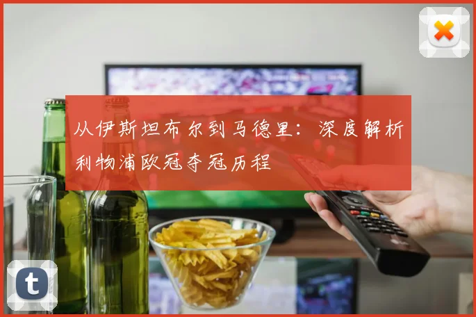 从伊斯坦布尔到马德里：深度解析利物浦欧冠夺冠历程