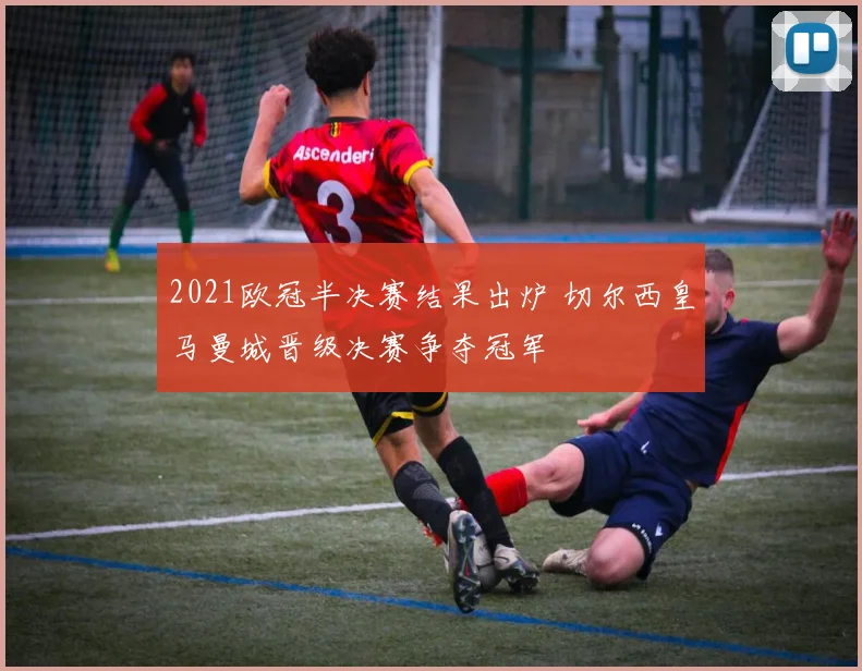 2021欧冠半决赛结果出炉 切尔西皇马曼城晋级决赛争夺冠军